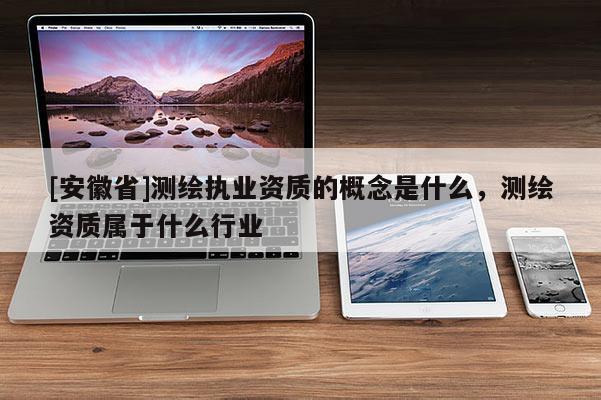[安徽省]測繪執(zhí)業(yè)資質的概念是什么，測繪資質屬于什么行業(yè)