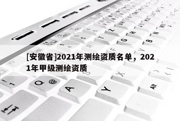 [安徽省]2021年測(cè)繪資質(zhì)名單，2021年甲級(jí)測(cè)繪資質(zhì)