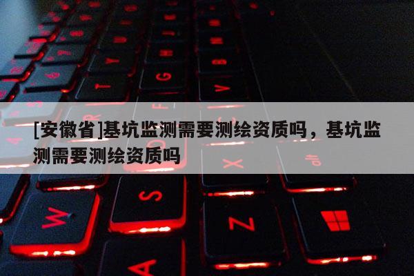 [安徽省]基坑監(jiān)測(cè)需要測(cè)繪資質(zhì)嗎，基坑監(jiān)測(cè)需要測(cè)繪資質(zhì)嗎