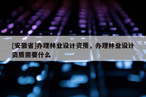 [安徽省]辦理林業(yè)設(shè)計資質(zhì)，辦理林業(yè)設(shè)計資質(zhì)需要什么