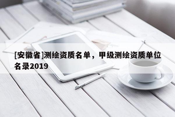 [安徽省]測繪資質(zhì)名單，甲級測繪資質(zhì)單位名錄2019