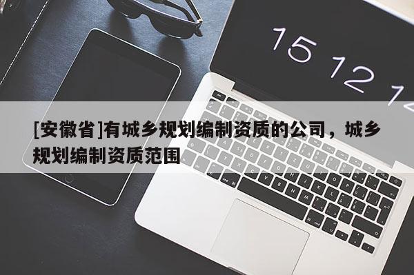 [安徽省]有城鄉(xiāng)規(guī)劃編制資質的公司，城鄉(xiāng)規(guī)劃編制資質范圍
