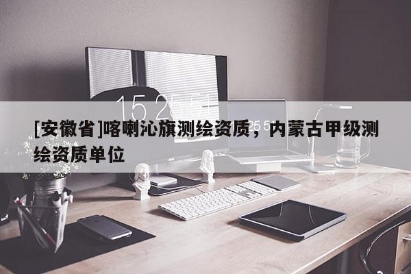 [安徽省]喀喇沁旗測繪資質(zhì)，內(nèi)蒙古甲級測繪資質(zhì)單位