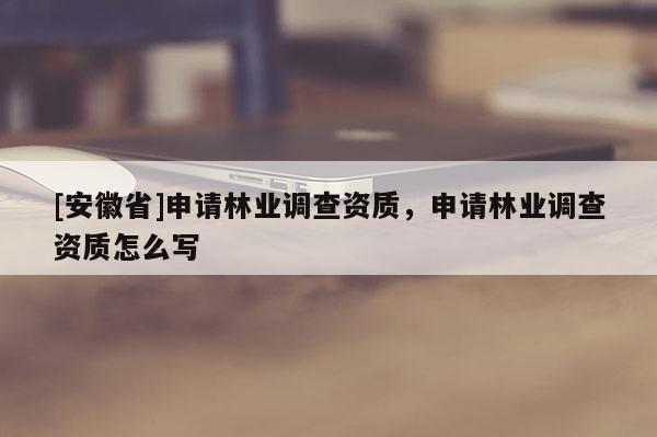 [安徽省]申請(qǐng)林業(yè)調(diào)查資質(zhì)，申請(qǐng)林業(yè)調(diào)查資質(zhì)怎么寫