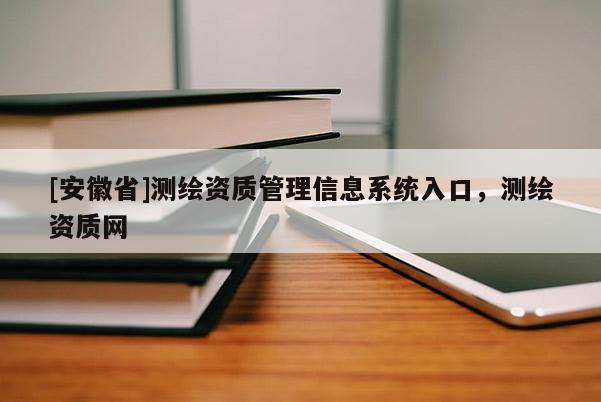 [安徽省]測(cè)繪資質(zhì)管理信息系統(tǒng)入口，測(cè)繪資質(zhì)網(wǎng)