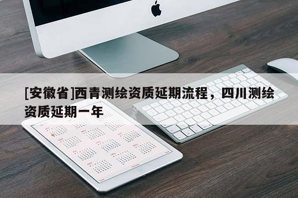 [安徽省]西青測繪資質(zhì)延期流程，四川測繪資質(zhì)延期一年