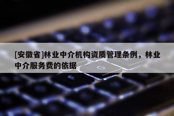 [安徽省]林業(yè)中介機構(gòu)資質(zhì)管理條例，林業(yè)中介服務(wù)費的依據(jù)