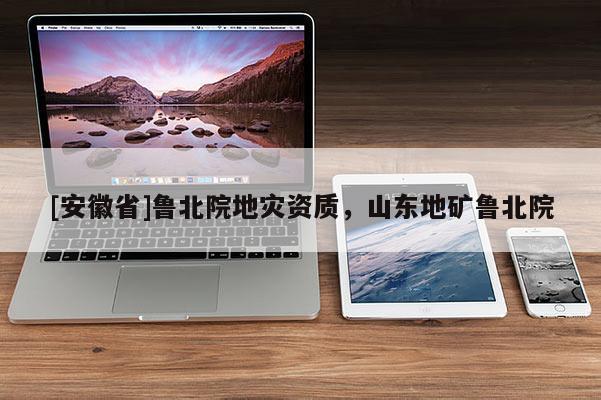 [安徽省]魯北院地災(zāi)資質(zhì)，山東地礦魯北院