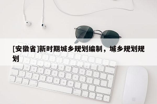 [安徽省]新時(shí)期城鄉(xiāng)規(guī)劃編制，城鄉(xiāng)規(guī)劃規(guī)劃