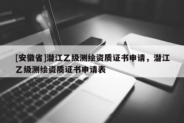 [安徽省]潛江乙級測繪資質(zhì)證書申請，潛江乙級測繪資質(zhì)證書申請表