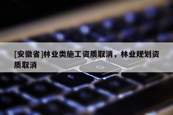 [安徽省]林業(yè)類施工資質(zhì)取消，林業(yè)規(guī)劃資質(zhì)取消