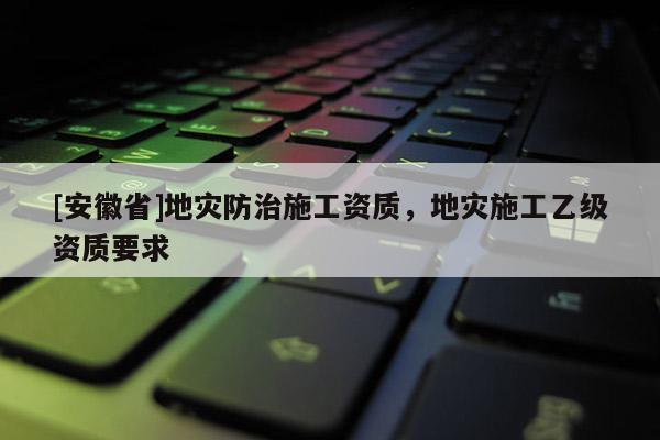 [安徽省]地災(zāi)防治施工資質(zhì)，地災(zāi)施工乙級資質(zhì)要求