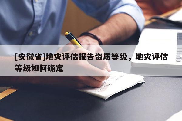 [安徽省]地災(zāi)評估報(bào)告資質(zhì)等級，地災(zāi)評估等級如何確定