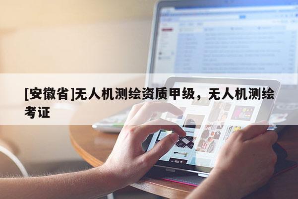 [安徽省]無(wú)人機(jī)測(cè)繪資質(zhì)甲級(jí)，無(wú)人機(jī)測(cè)繪考證