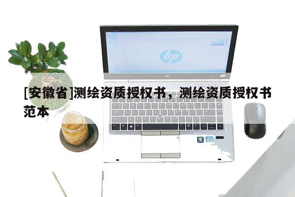 [安徽省]測繪資質(zhì)授權(quán)書，測繪資質(zhì)授權(quán)書范本