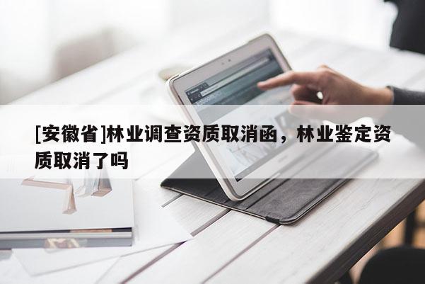 [安徽省]林業(yè)調(diào)查資質(zhì)取消函，林業(yè)鑒定資質(zhì)取消了嗎