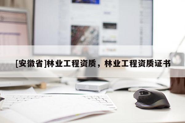 [安徽省]林業(yè)工程資質，林業(yè)工程資質證書