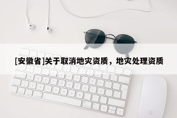 [安徽省]關于取消地災資質，地災處理資質