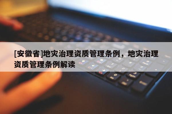 [安徽省]地災治理資質管理條例，地災治理資質管理條例解讀