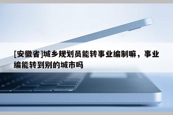 [安徽省]城鄉(xiāng)規(guī)劃員能轉(zhuǎn)事業(yè)編制嘛，事業(yè)編能轉(zhuǎn)到別的城市嗎