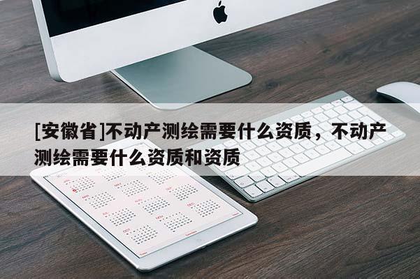 [安徽省]不動產(chǎn)測繪需要什么資質(zhì)，不動產(chǎn)測繪需要什么資質(zhì)和資質(zhì)