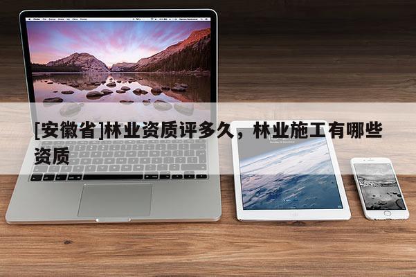 [安徽省]林業(yè)資質(zhì)評(píng)多久，林業(yè)施工有哪些資質(zhì)