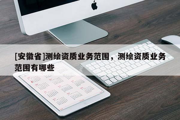 [安徽省]測繪資質(zhì)業(yè)務(wù)范圍，測繪資質(zhì)業(yè)務(wù)范圍有哪些