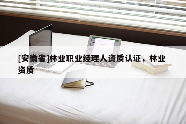 [安徽省]林業(yè)職業(yè)經(jīng)理人資質(zhì)認(rèn)證，林業(yè) 資質(zhì)