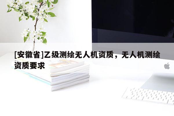 [安徽省]乙級測繪無人機資質(zhì)，無人機測繪資質(zhì)要求