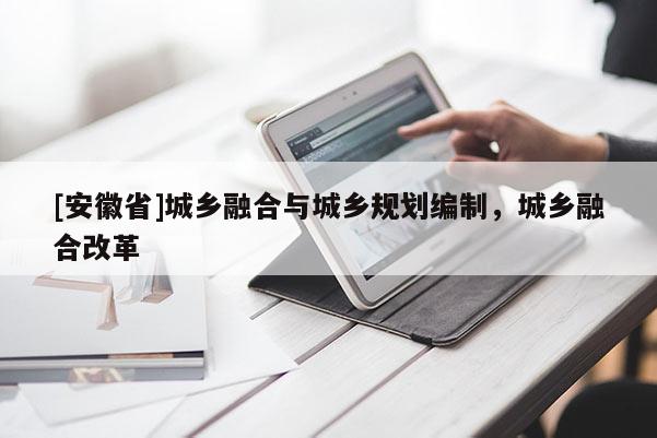 [安徽省]城鄉(xiāng)融合與城鄉(xiāng)規(guī)劃編制，城鄉(xiāng)融合改革