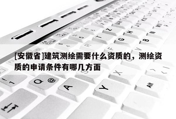 [安徽省]建筑測(cè)繪需要什么資質(zhì)的，測(cè)繪資質(zhì)的申請(qǐng)條件有哪幾方面