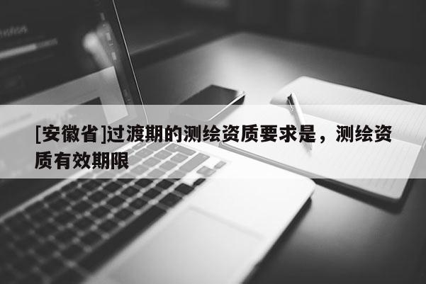 [安徽省]過渡期的測繪資質要求是，測繪資質有效期限