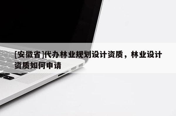 [安徽省]代辦林業(yè)規(guī)劃設計資質(zhì)，林業(yè)設計資質(zhì)如何申請