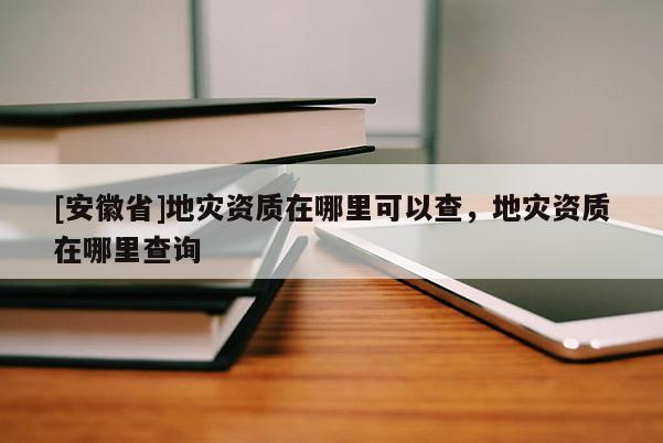 [安徽省]地災資質(zhì)在哪里可以查，地災資質(zhì)在哪里查詢