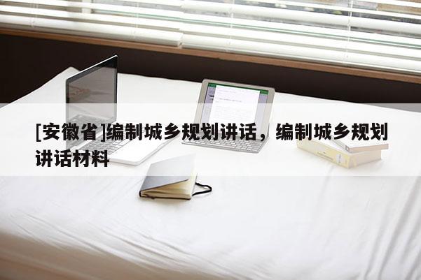 [安徽省]編制城鄉(xiāng)規(guī)劃講話，編制城鄉(xiāng)規(guī)劃講話材料
