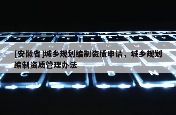 [安徽省]城鄉(xiāng)規(guī)劃編制資質申請，城鄉(xiāng)規(guī)劃編制資質管理辦法
