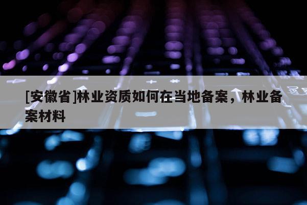 [安徽省]林業(yè)資質(zhì)如何在當(dāng)?shù)貍浒?，林業(yè)備案材料