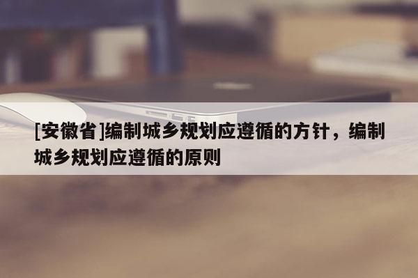 [安徽省]編制城鄉(xiāng)規(guī)劃應(yīng)遵循的方針，編制城鄉(xiāng)規(guī)劃應(yīng)遵循的原則