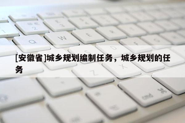 [安徽省]城鄉(xiāng)規(guī)劃編制任務，城鄉(xiāng)規(guī)劃的任務