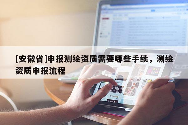 [安徽省]申報測繪資質(zhì)需要哪些手續(xù)，測繪資質(zhì)申報流程