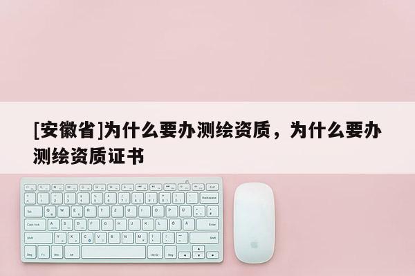 [安徽省]為什么要辦測繪資質(zhì)，為什么要辦測繪資質(zhì)證書