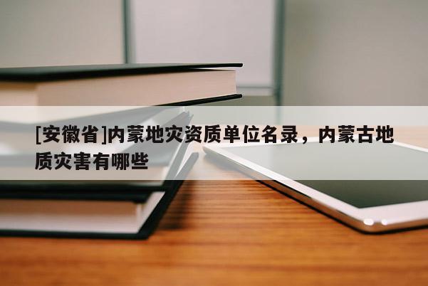 [安徽省]內(nèi)蒙地災(zāi)資質(zhì)單位名錄，內(nèi)蒙古地質(zhì)災(zāi)害有哪些