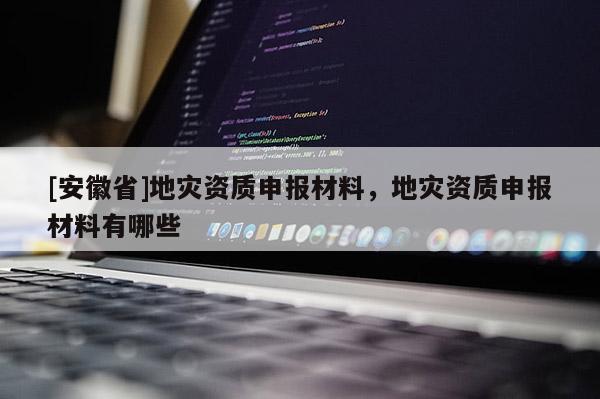 [安徽省]地災(zāi)資質(zhì)申報(bào)材料，地災(zāi)資質(zhì)申報(bào)材料有哪些