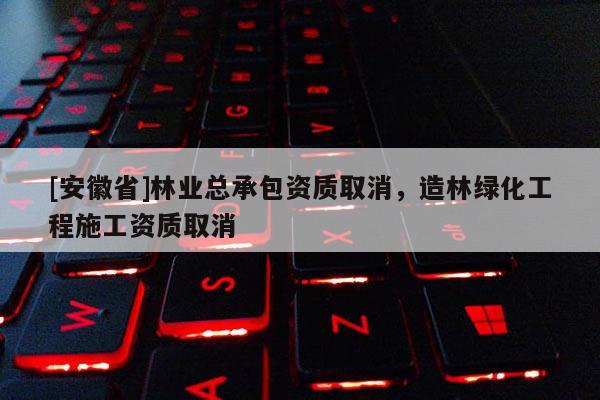 [安徽省]林業(yè)總承包資質(zhì)取消，造林綠化工程施工資質(zhì)取消