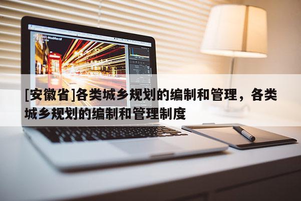 [安徽省]各類城鄉(xiāng)規(guī)劃的編制和管理，各類城鄉(xiāng)規(guī)劃的編制和管理制度