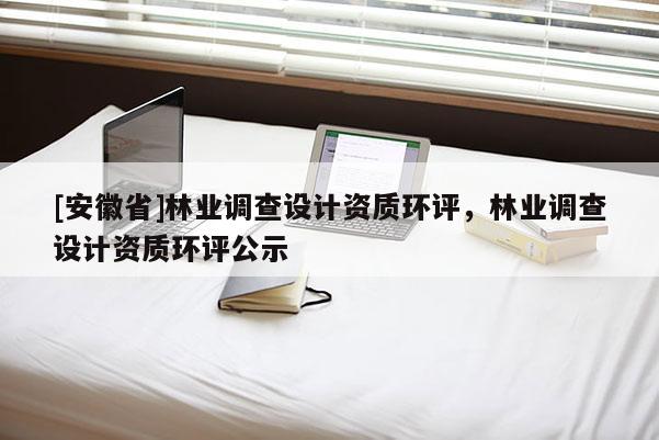 [安徽省]林業(yè)調(diào)查設(shè)計(jì)資質(zhì)環(huán)評(píng)，林業(yè)調(diào)查設(shè)計(jì)資質(zhì)環(huán)評(píng)公示