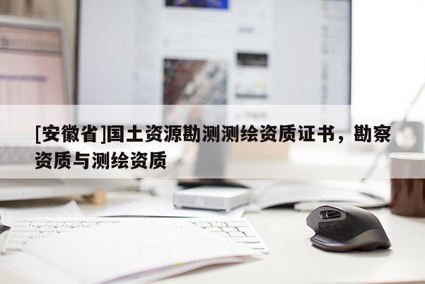 [安徽省]國(guó)土資源勘測(cè)測(cè)繪資質(zhì)證書，勘察資質(zhì)與測(cè)繪資質(zhì)