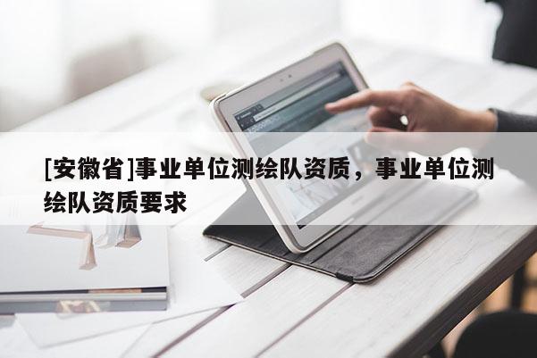 [安徽省]事業(yè)單位測繪隊資質(zhì)，事業(yè)單位測繪隊資質(zhì)要求