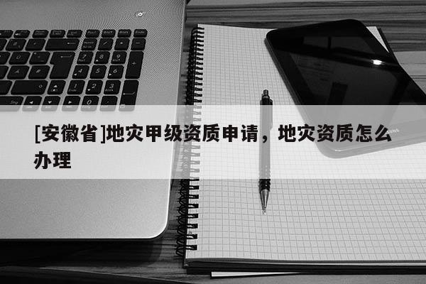 [安徽省]地災(zāi)甲級(jí)資質(zhì)申請(qǐng)，地災(zāi)資質(zhì)怎么辦理