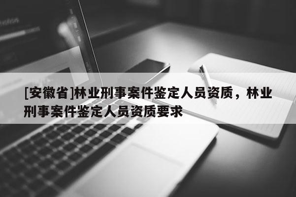 [安徽省]林業(yè)刑事案件鑒定人員資質，林業(yè)刑事案件鑒定人員資質要求